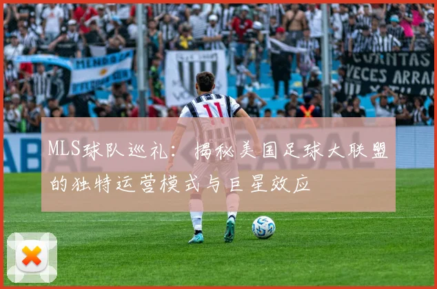 MLS球队巡礼：揭秘美国足球大联盟的独特运营模式与巨星效应