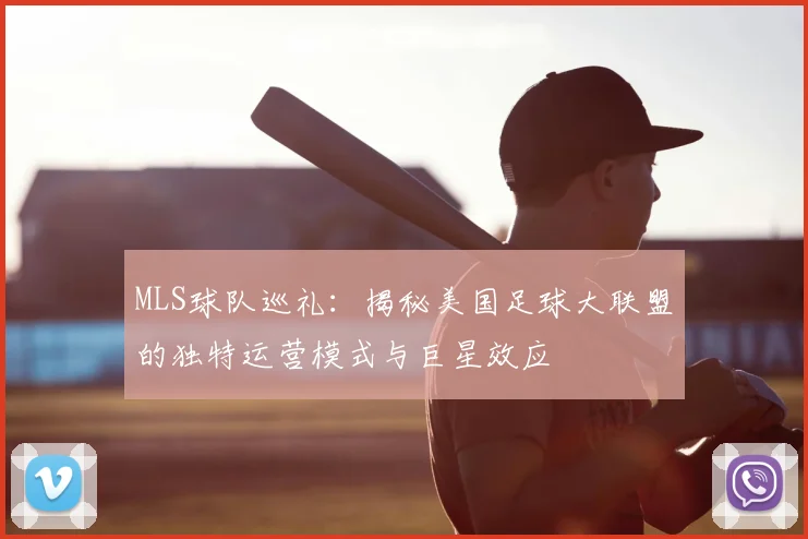 MLS球队巡礼:揭秘美国足球大联盟的独特运营模式与巨星效应