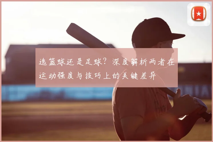 选篮球还是足球？深度解析两者在运动强度与技巧上的关键差异