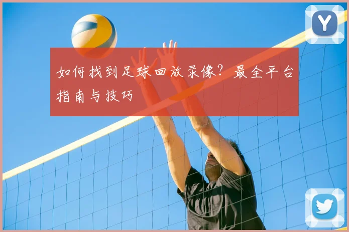 如何找到足球回放录像？最全平台指南与技巧