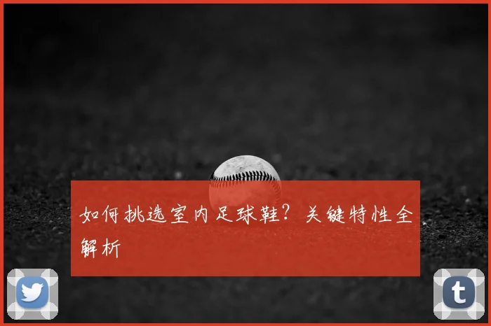 如何挑选室内足球鞋？关键特性全解析