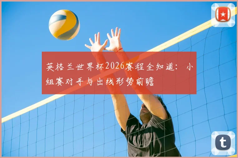 英格兰世界杯2026赛程全知道：小组赛对手与出线形势前瞻