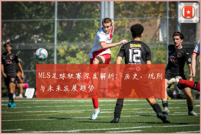 MLS足球联赛深度解析：历史、规则与未来发展趋势