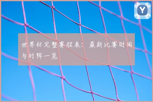 世界杯完整赛程表：最新比赛时间与对阵一览