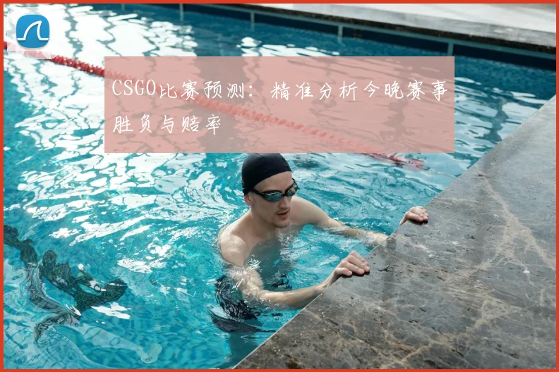 CSGO比赛预测：精准分析今晚赛事胜负与赔率