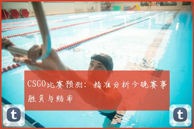 CSGO比赛预测：精准分析今晚赛事胜负与赔率
