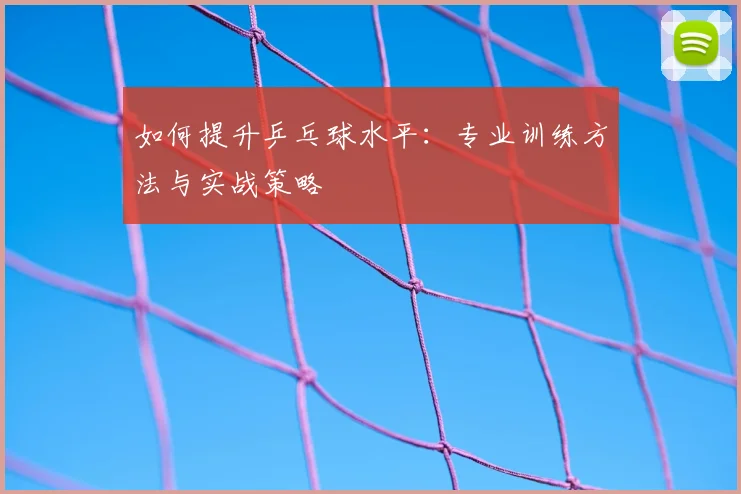 如何提升乒乓球水平：专业训练方法与实战策略