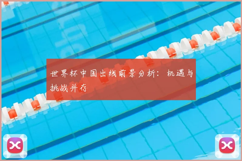 世界杯中国出线前景分析：机遇与挑战并存