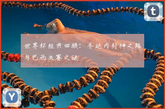 世界杯经典回顾：齐达内封神之路与巴西决赛之谜