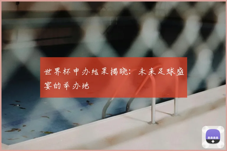 世界杯申办结果揭晓：未来足球盛宴的举办地