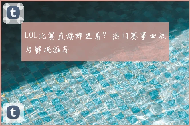 LOL比赛直播哪里看？热门赛事回放与解说推荐