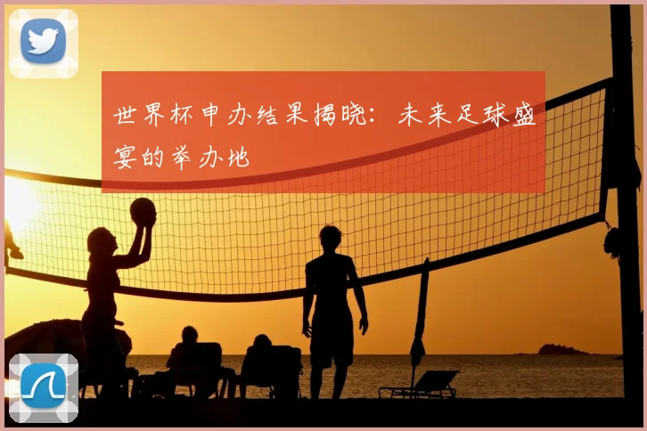 世界杯申办结果揭晓：未来足球盛宴的举办地